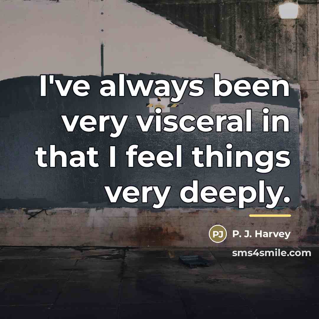 “I've always been very visceral in that I feel things…” quote by P. J. Harvey
