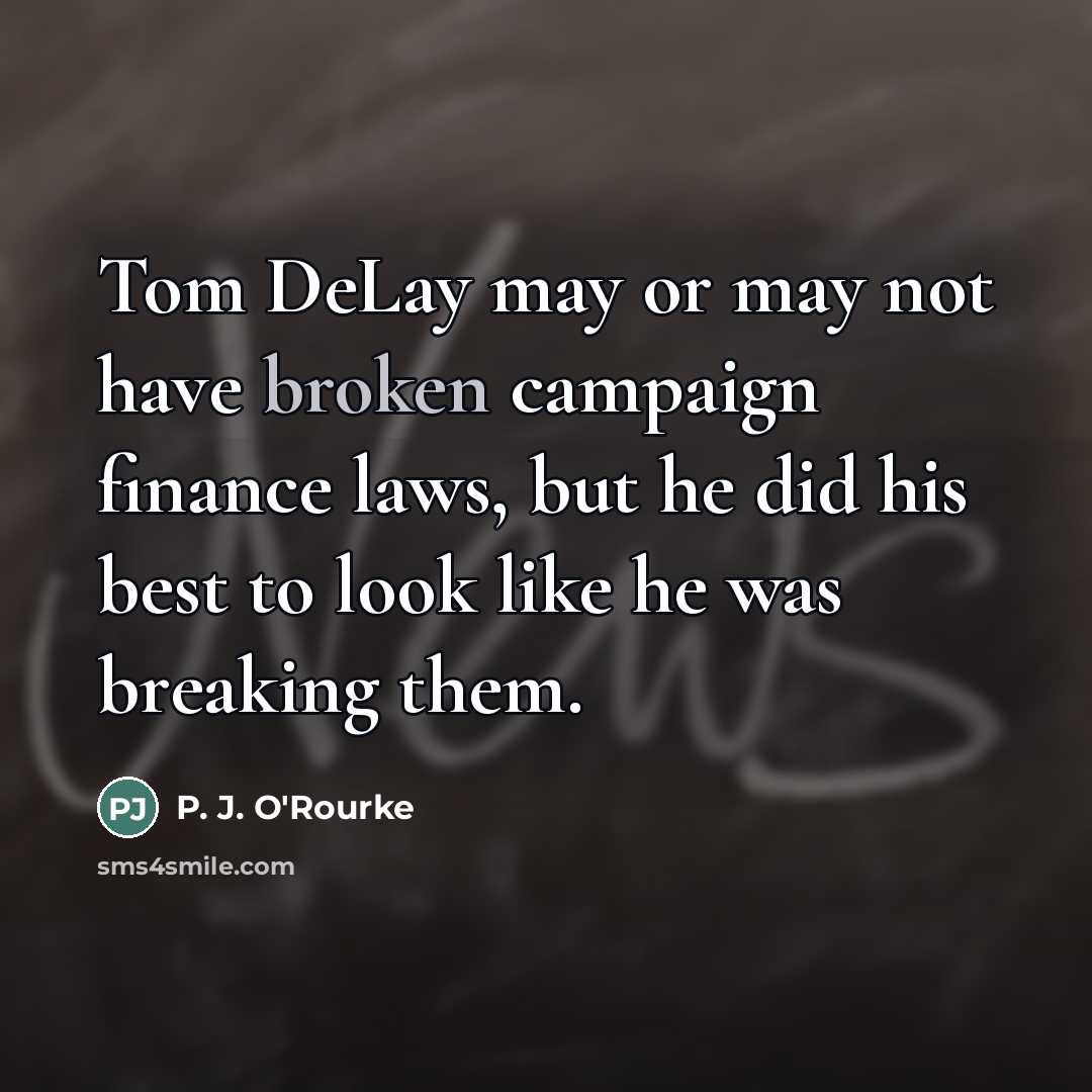 “Tom DeLay may or may not have broken campaign finance…” quote by P. J. O'Rourke