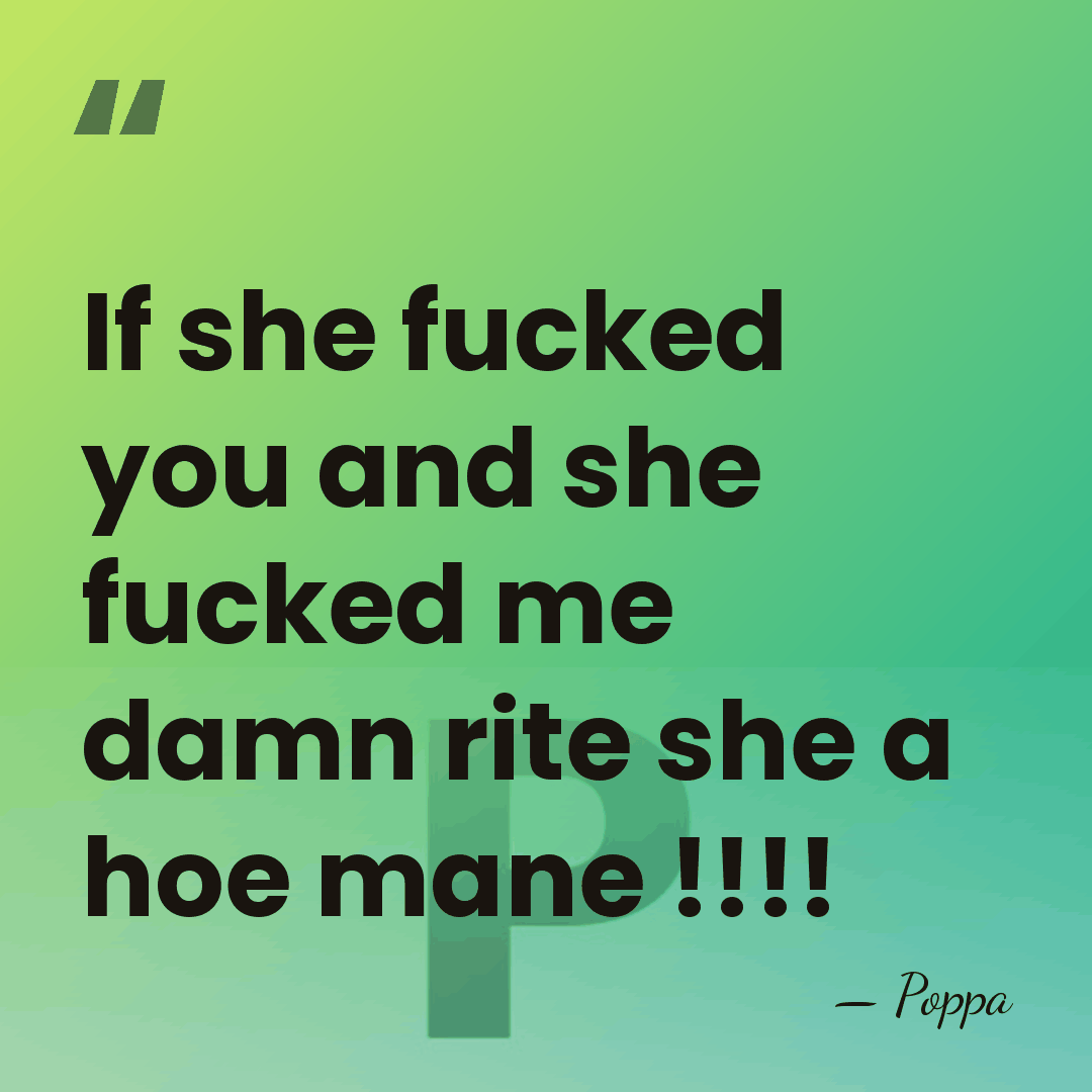 If she fucked you and she fucked me damn rite she a&hellip; - Poppa