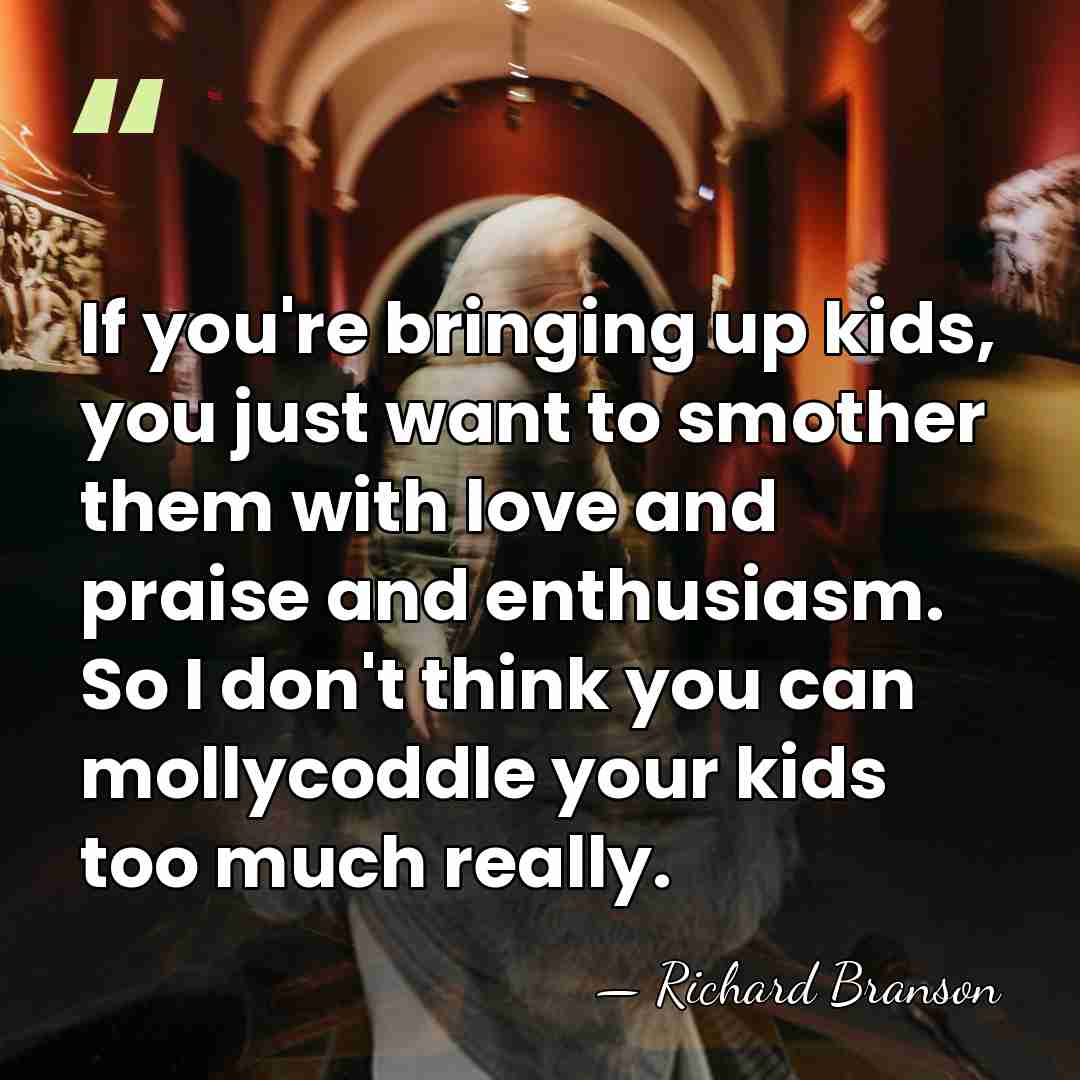 If you're bringing up kids, you just want to smother them with&hellip; - Richard Branson