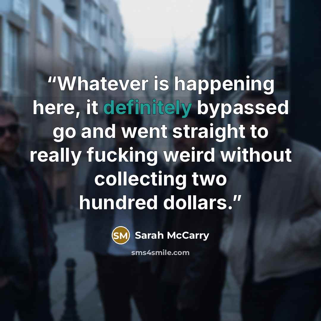 “Whatever is happening here, it definitely bypassed go and went straight to really fucking weird without collecting two hundred dollars.” quote by Sarah McCarry