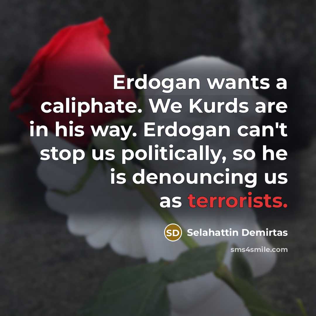 “Erdogan wants a caliphate. We Kurds are in his way. Erdogan can't stop us politically, so he is denouncing us as terrorists.” quote by Selahattin Demirtas