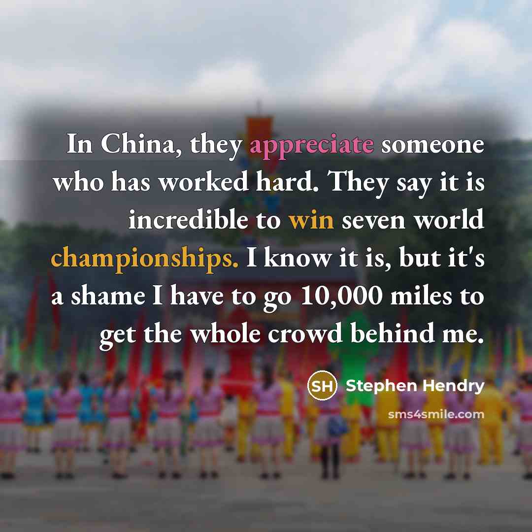 “In China, they appreciate someone who has worked hard. They say it is incredible to win seven world championships. I know it is, but it's a shame I have to go 10,000 miles to get the whole crowd behind me.” quote by Stephen Hendry