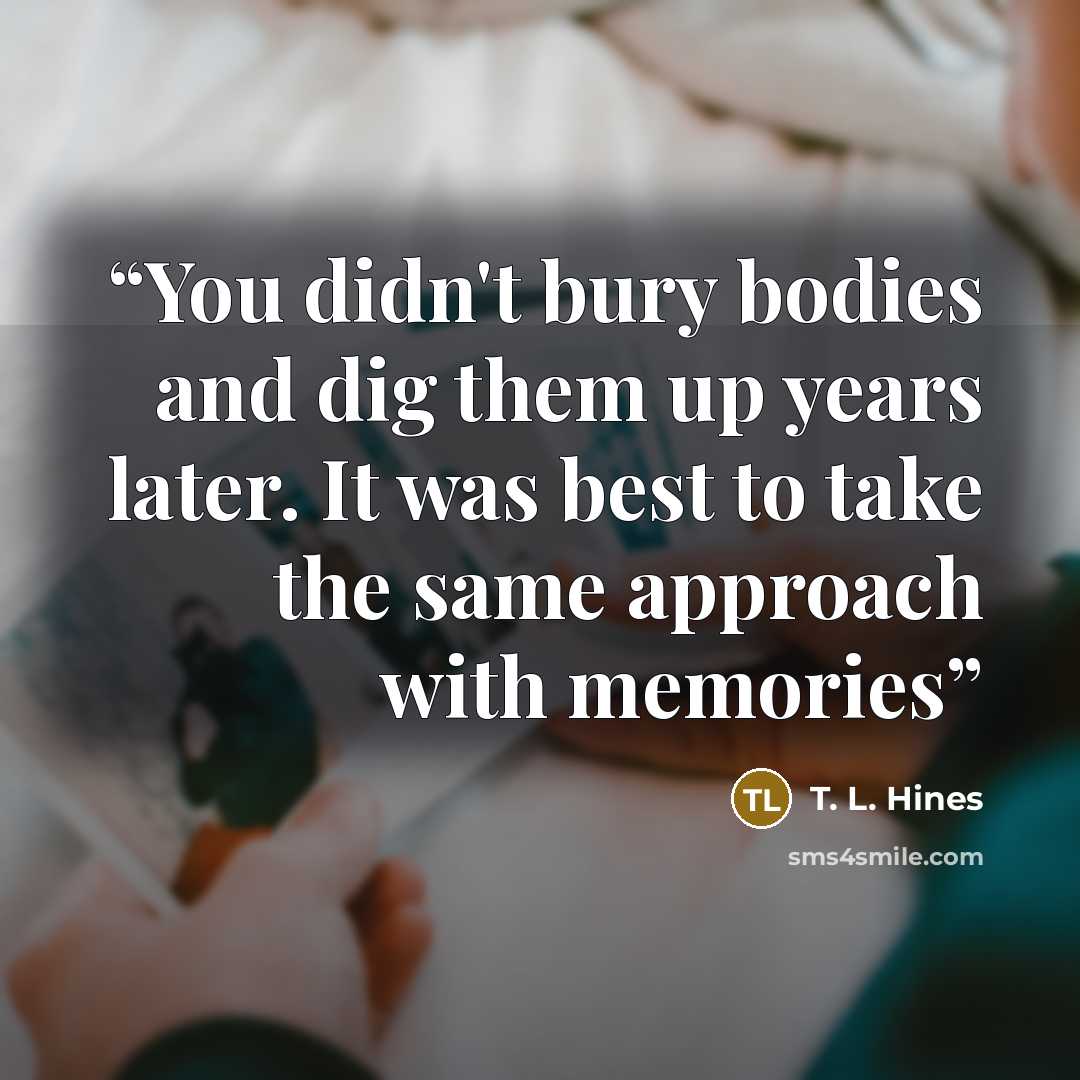 “You didn't bury bodies and dig them up years later. It was best to take the same approach with memories” quote by T. L. Hines