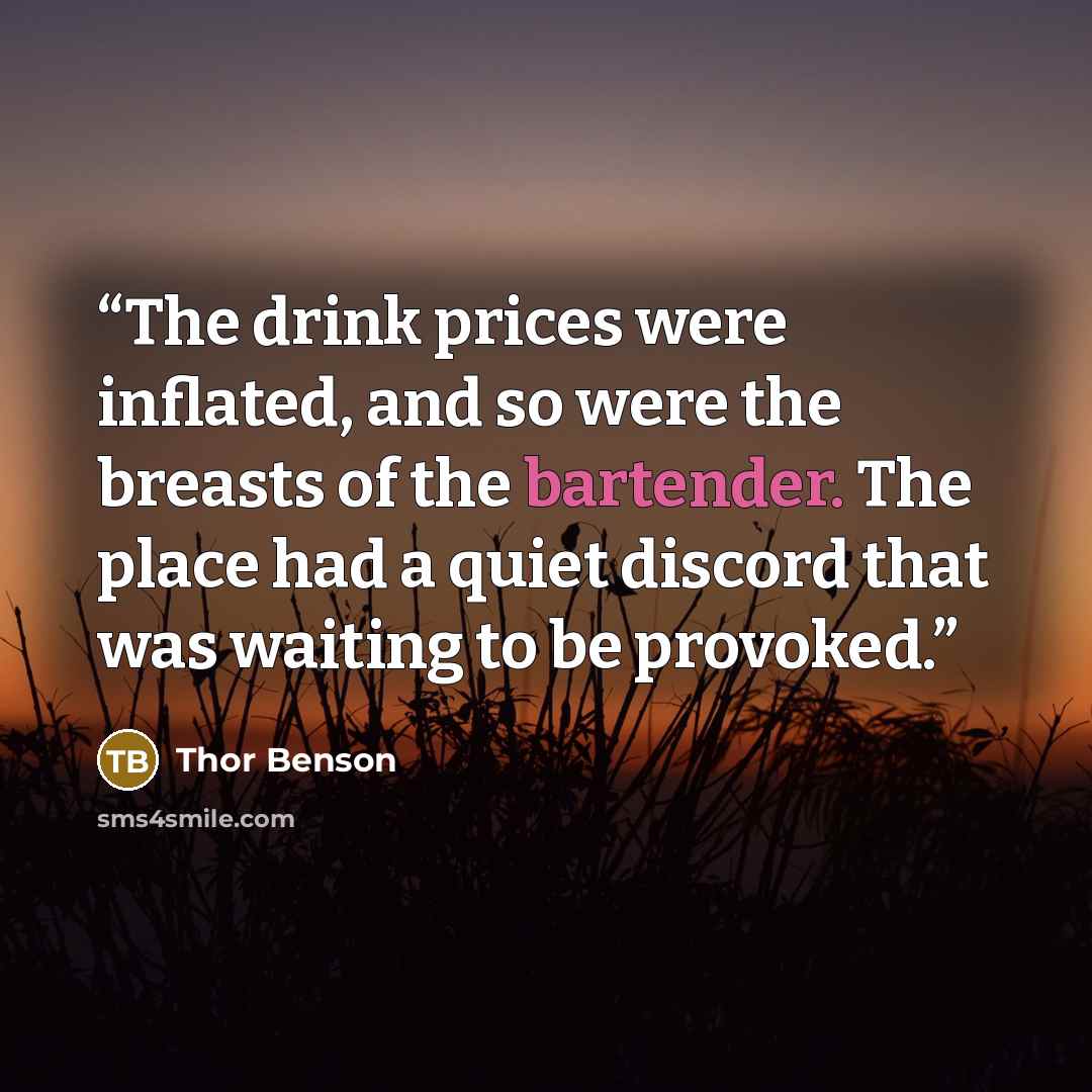 “The drink prices were inflated, and so were the breasts of the bartender. The place had a quiet discord that was waiting to be provoked.” quote by Thor Benson