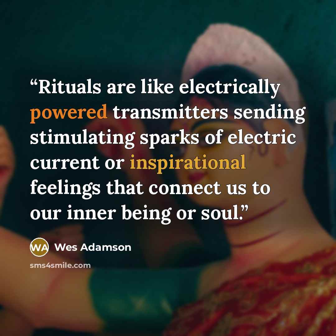 “Rituals are like electrically powered transmitters sending stimulating sparks of electric current or inspirational feelings that connect us to our inner being or soul.” quote by Wes Adamson