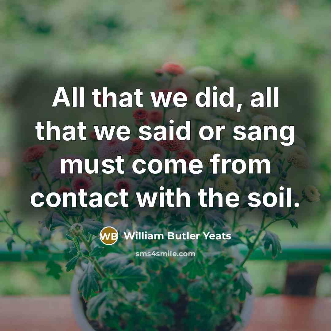 “All that we did, all that we said or sang…” quote by William Butler Yeats