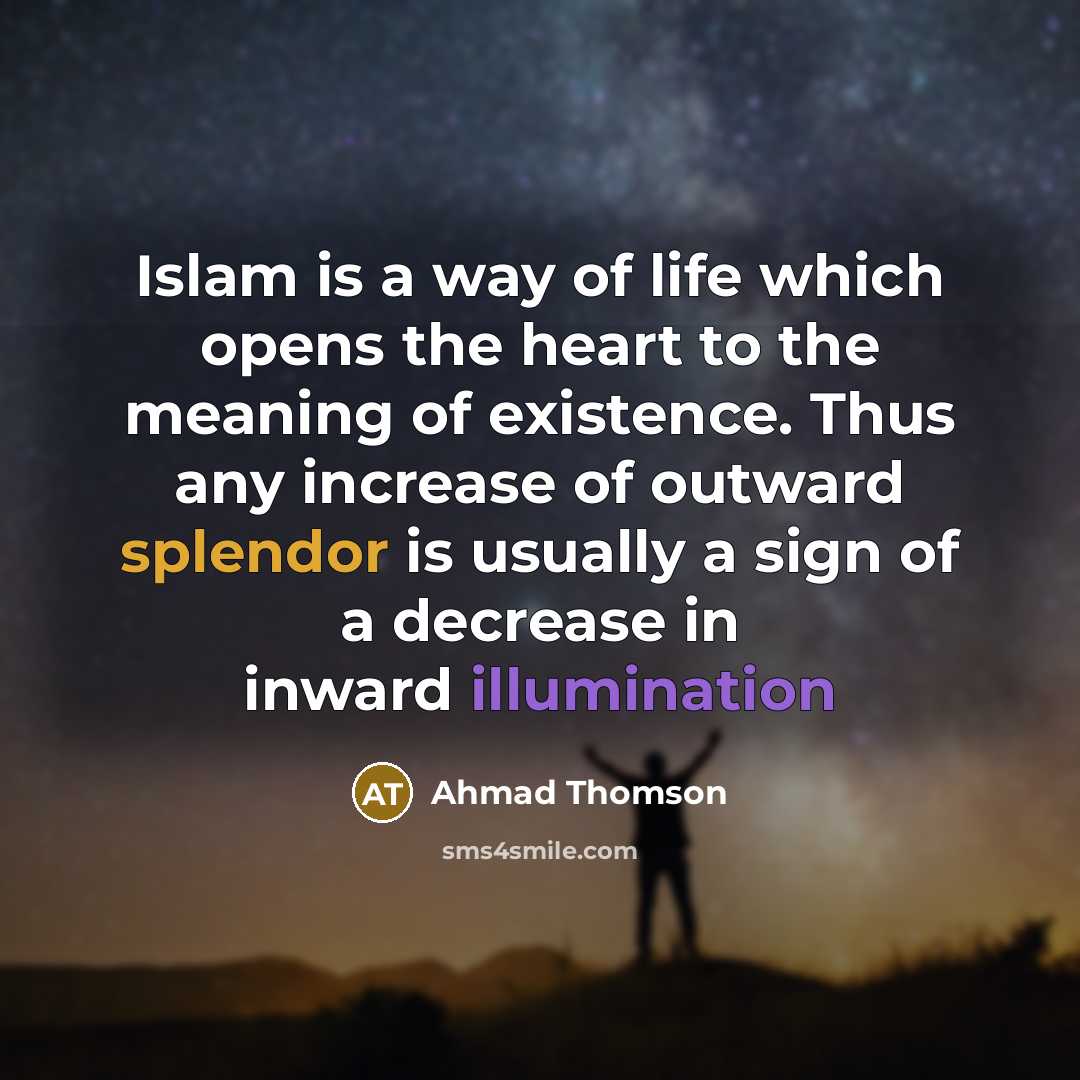 “Islam is a way of life which opens the heart to the meaning of existence. Thus any increase of outward splendor is usually a sign of a decrease in inward illumination” quote by Ahmad Thomson