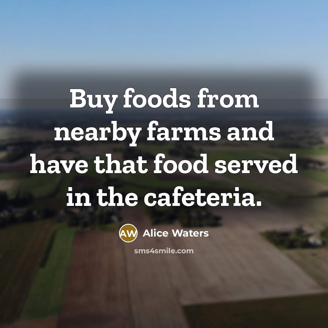 “Buy foods from nearby farms and have that food served…” quote by Alice Waters