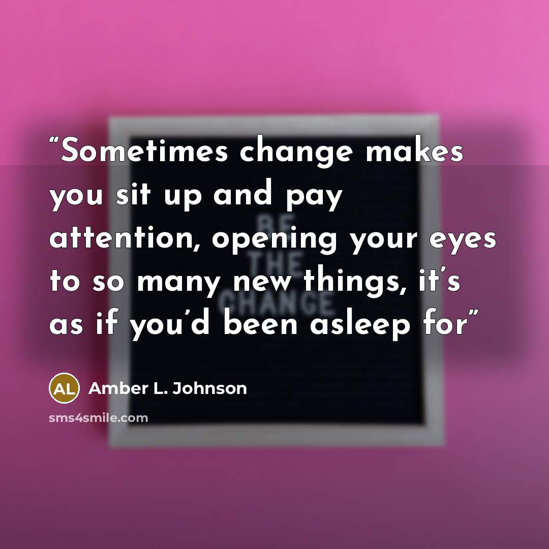 “Sometimes change makes you sit up and pay attention, opening your eyes to so many new things, it’s as if you’d been asleep for” quote by Amber L. Johnson