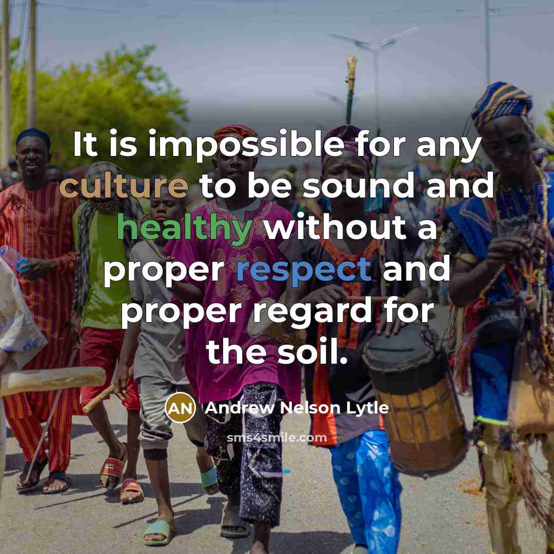 “It is impossible for any culture to be sound and healthy without a proper respect and proper regard for the soil.” quote by Andrew Nelson Lytle