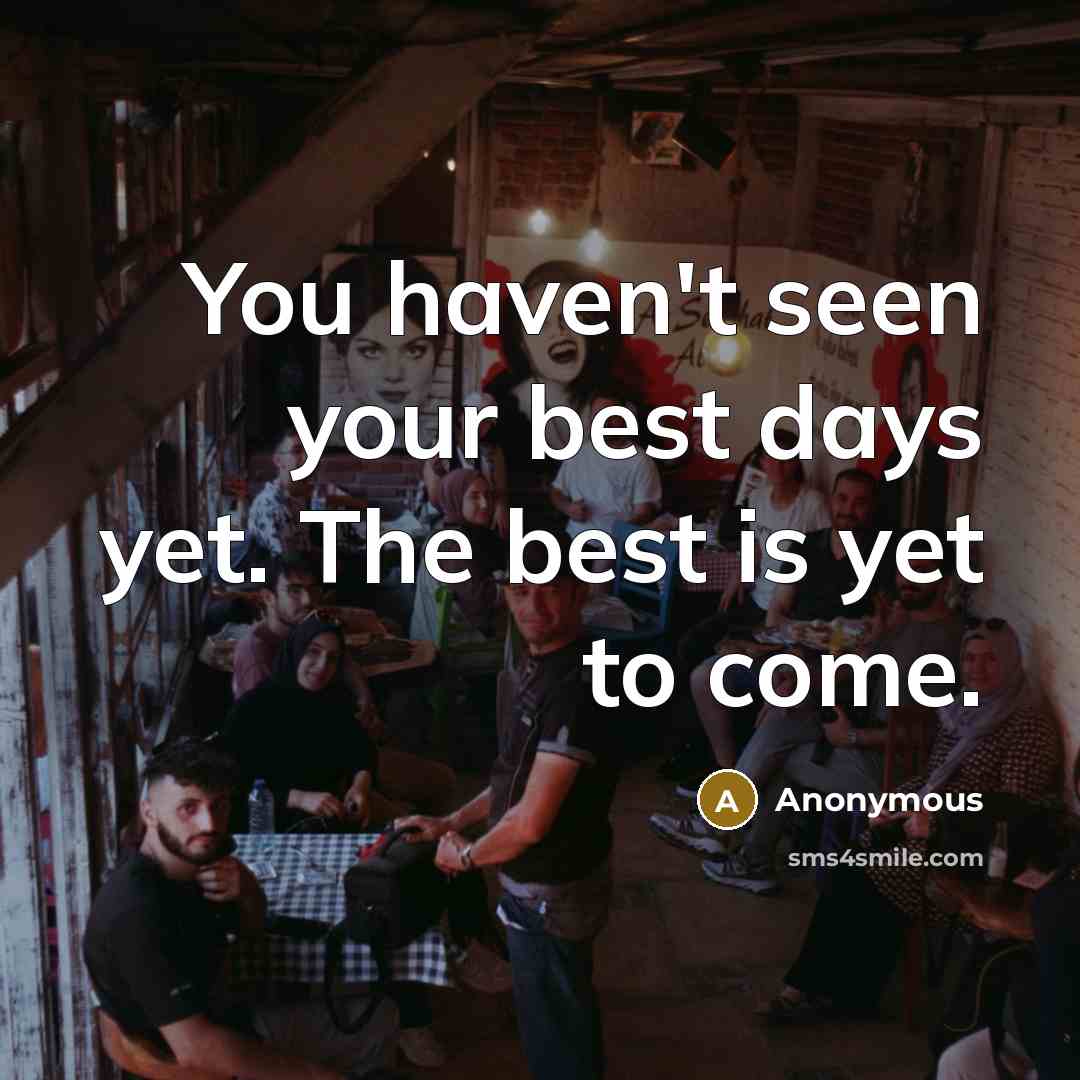 “You haven't seen your best days yet. The best is yet to come.” quote by Anonymous