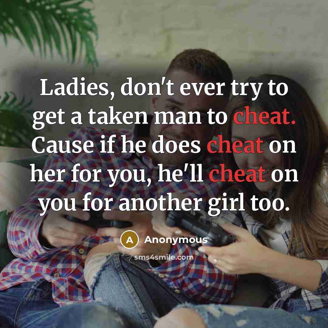 “Ladies, don't ever try to get a taken man to cheat. Cause if he does cheat on her for you, he'll cheat on you for another girl too.” quote by Anonymous