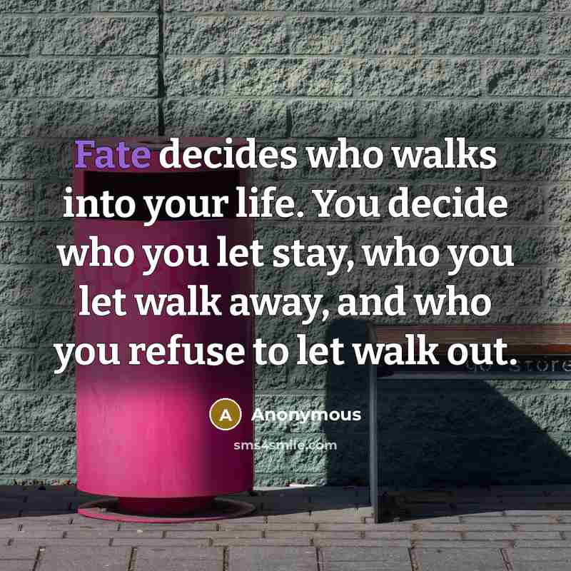“Fate decides who walks into your life. You decide who you let stay, who you let walk away, and who you refuse to let walk out.” quote by Anonymous