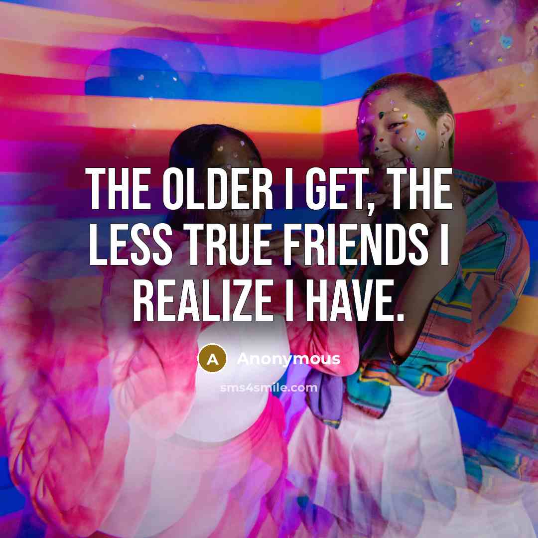 “The older I get, the less true friends I realize…” quote by Anonymous