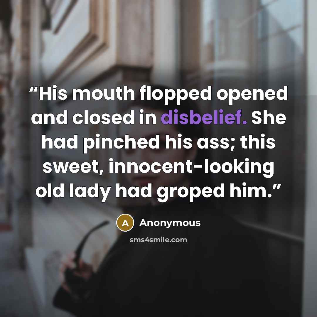 “His mouth flopped opened and closed in disbelief. She had pinched his ass; this sweet, innocent-looking old lady had groped him.” quote by Anonymous