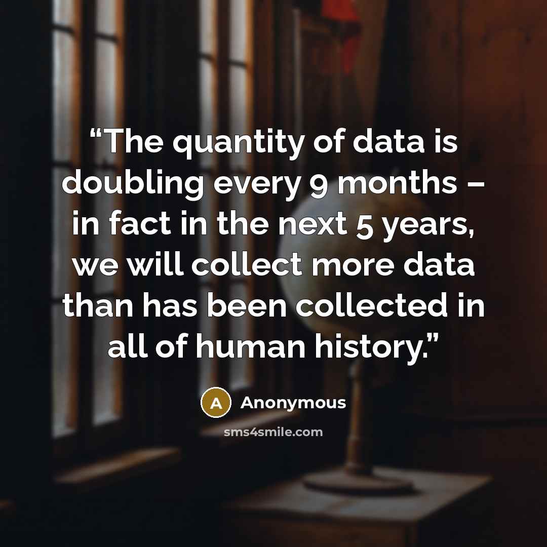 “The quantity of data is doubling every 9 months – in fact in the next 5 years, we will collect more data than has been collected in all of human history.” quote by Anonymous