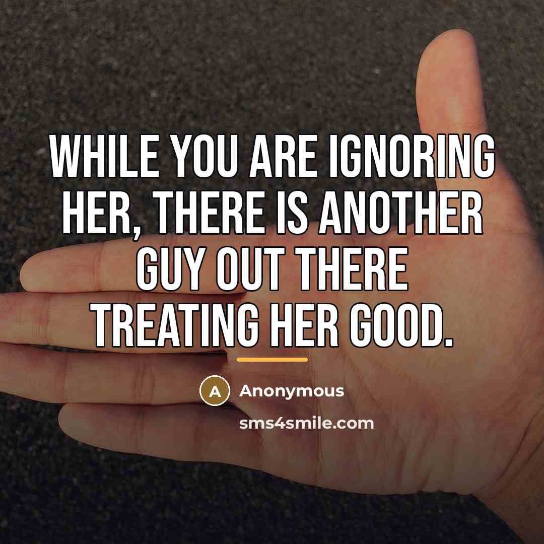 “While you are ignoring her, there is another guy out…” quote by Anonymous