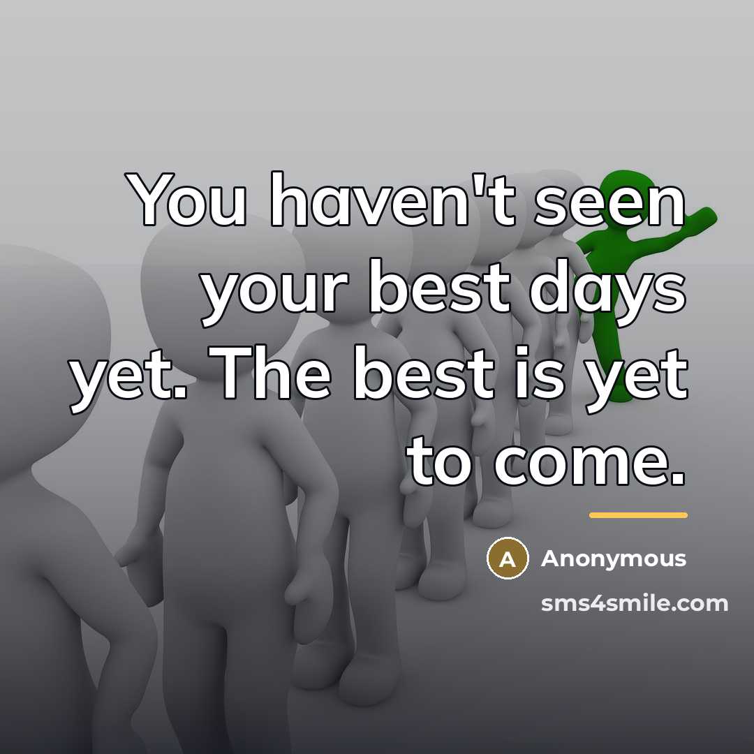 “You haven't seen your best days yet. The best is…” quote by Anonymous