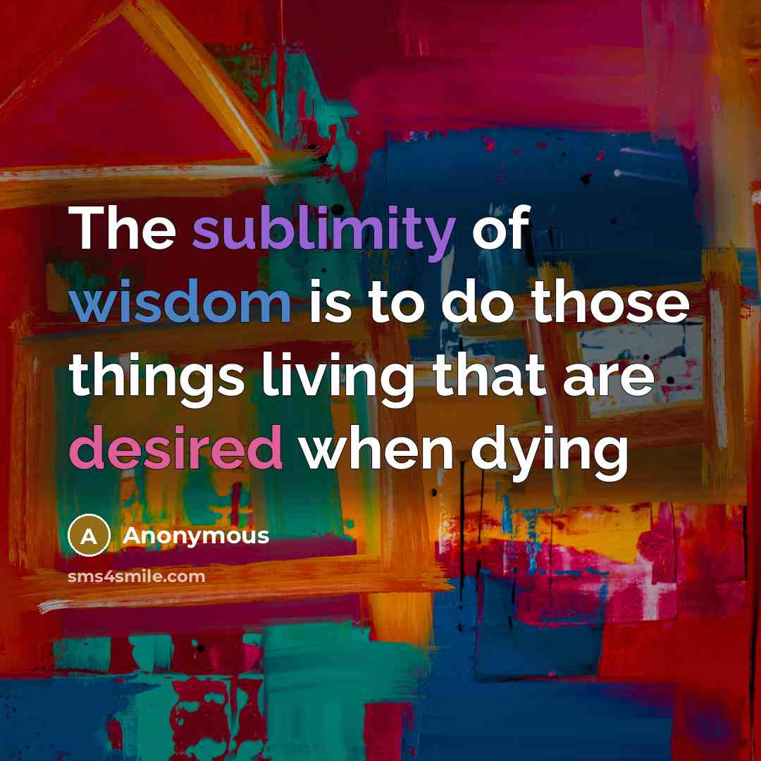 “The sublimity of wisdom is to do those things living that are desired when dying” quote by Anonymous