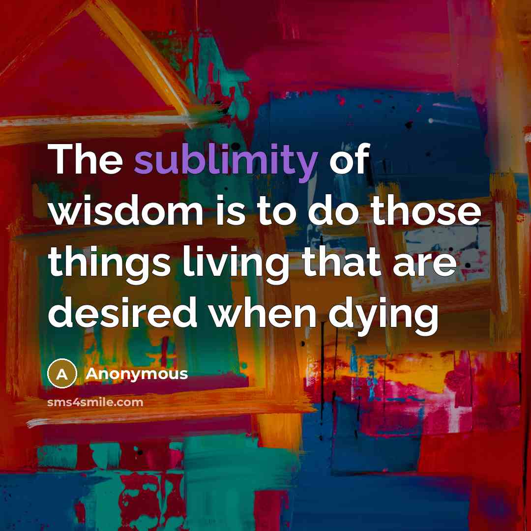 “The sublimity of wisdom is to do those things living…” quote by Anonymous