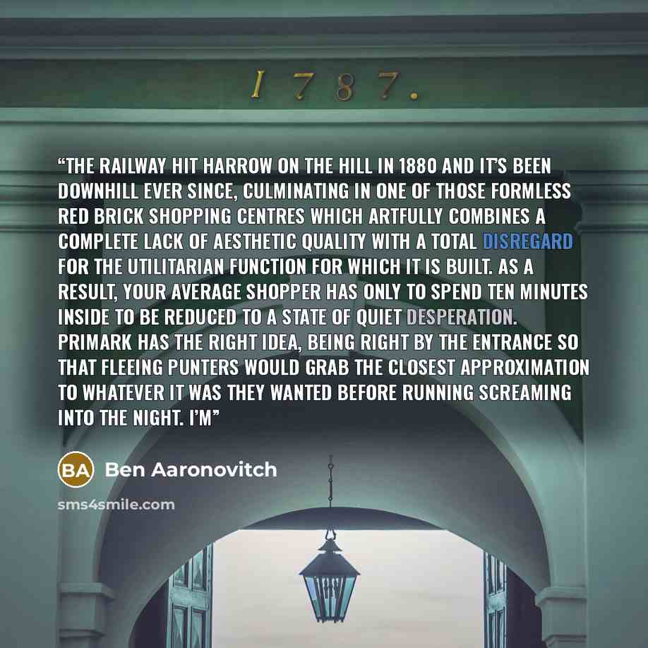 “The railway hit Harrow on the Hill in 1880 and it’s been downhill ever since, culminating in one of those formless red brick shopping centres which artfully combines a complete lack of aesthetic quality with a total disregard for the utilitarian function for which it is built. As a result, your…” quote by Ben Aaronovitch