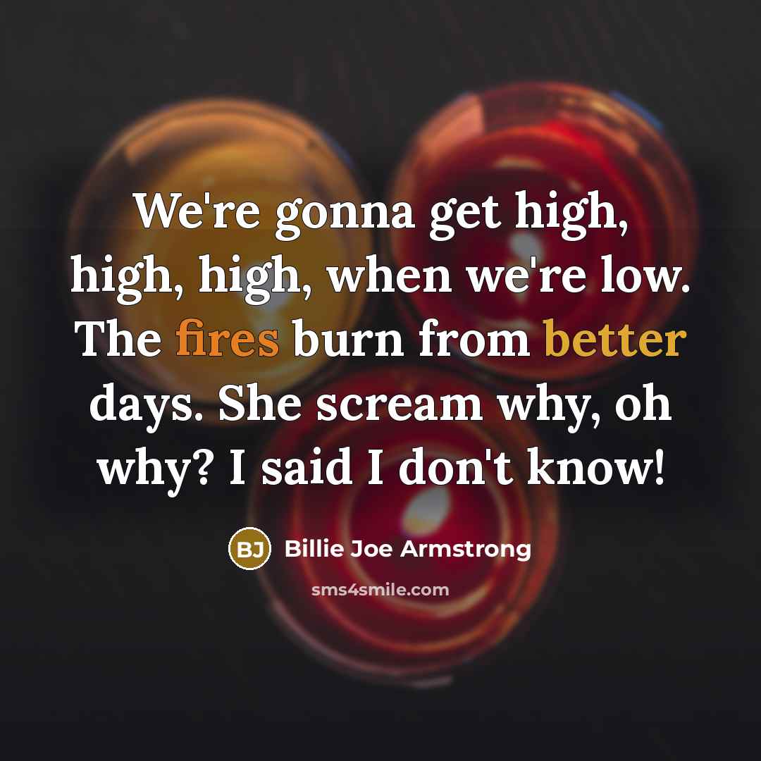 “We're gonna get high, high, high, when we're low. The fires burn from better days. She scream why, oh why? I said I don't know!” quote by Billie Joe Armstrong