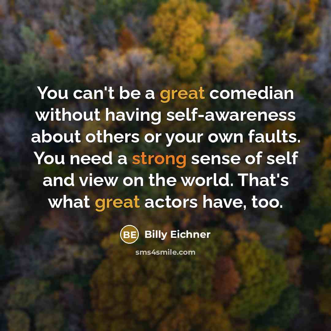 “You can't be a great comedian without having self-awareness about others or your own faults. You need a strong sense of self and view on the world. That's what great actors have, too.” quote by Billy Eichner