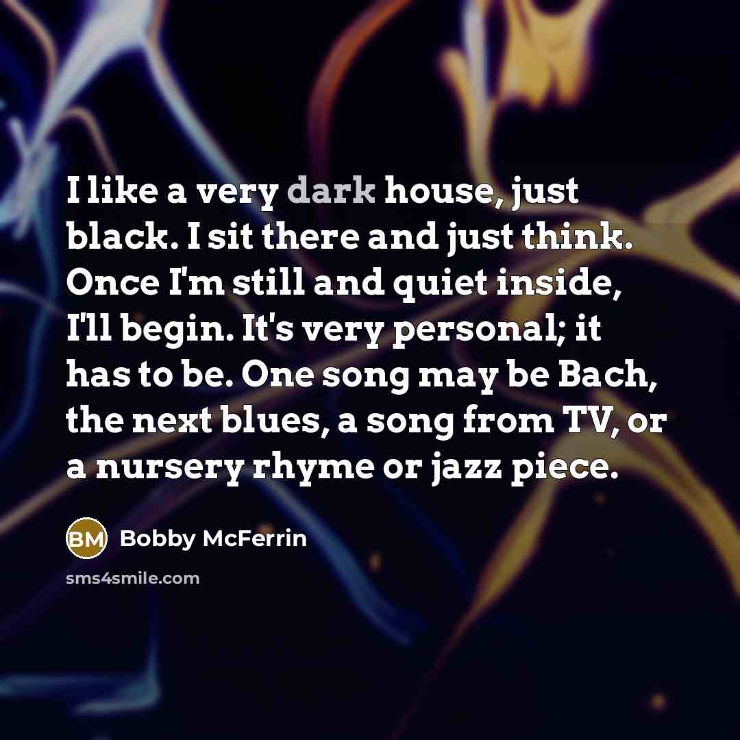 “I like a very dark house, just black. I sit…” quote by Bobby McFerrin