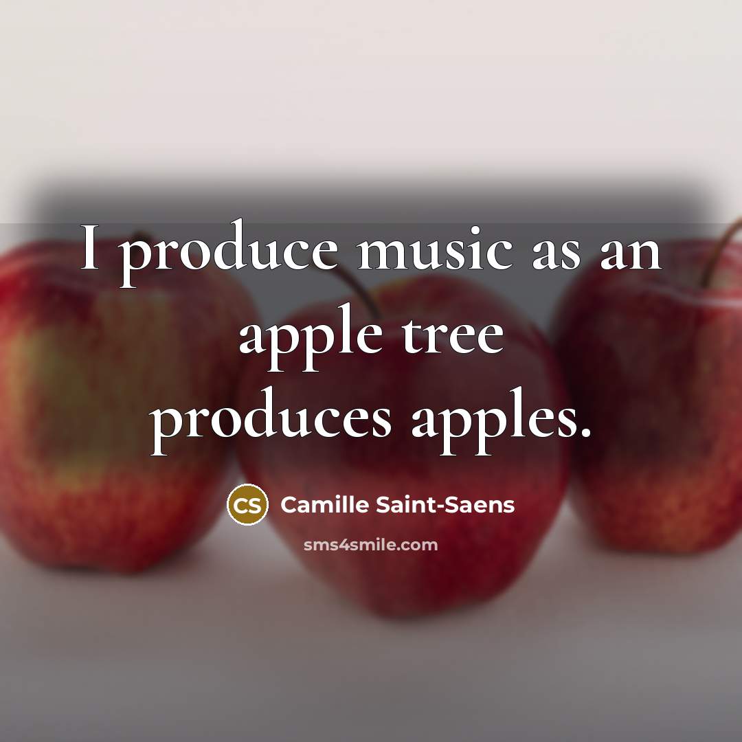 “I produce music as an apple tree produces apples.…” quote by Camille Saint-Saens