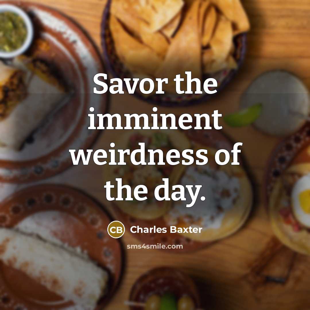 “Savor the imminent weirdness of the day.” quote by Charles Baxter