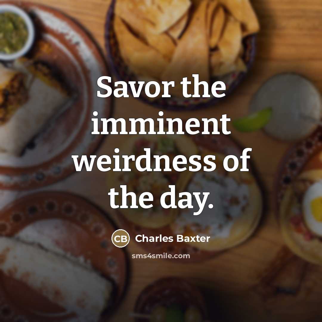 “Savor the imminent weirdness of the day.…” quote by Charles Baxter
