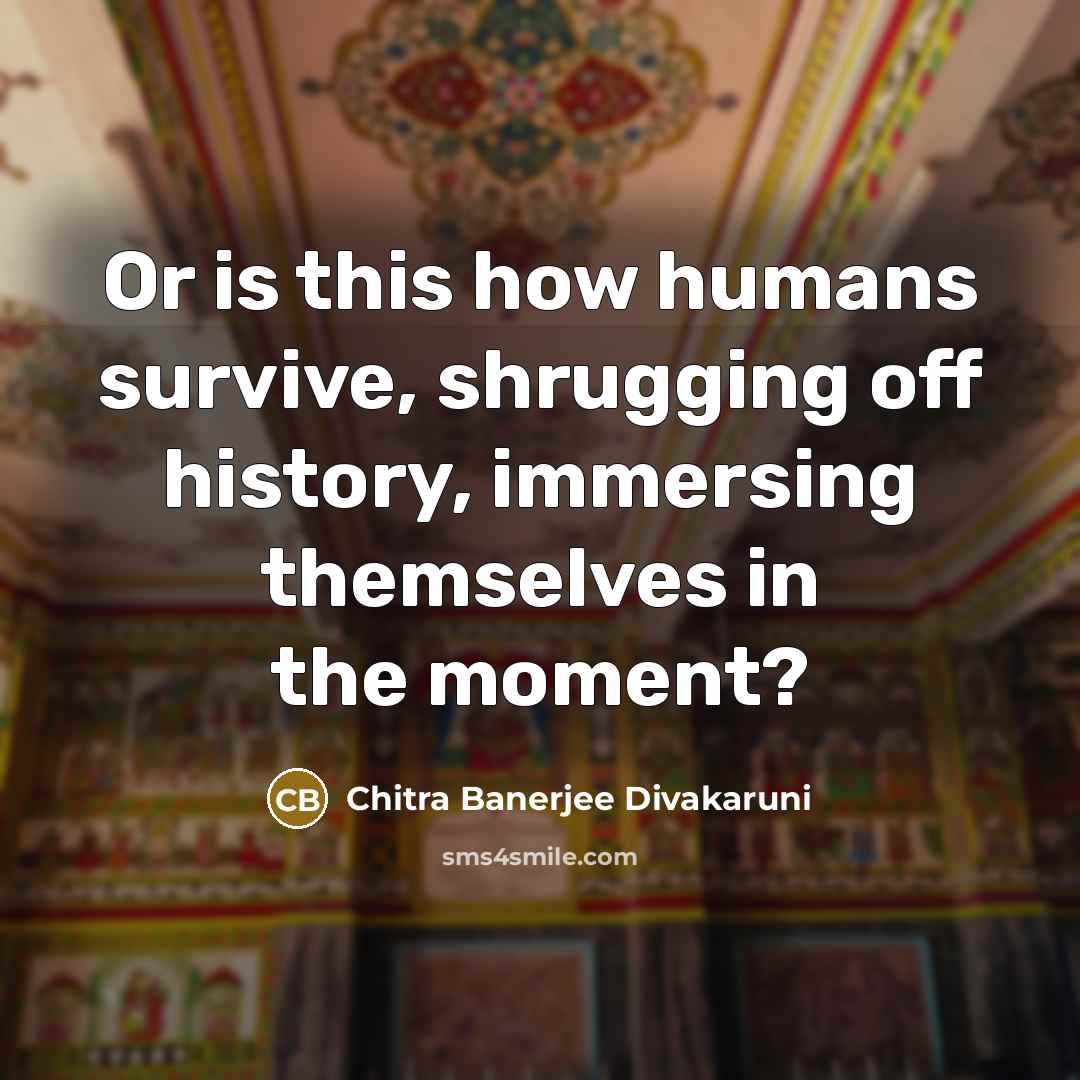 “Or is this how humans survive, shrugging off history, immersing…” quote by Chitra Banerjee Divakaruni