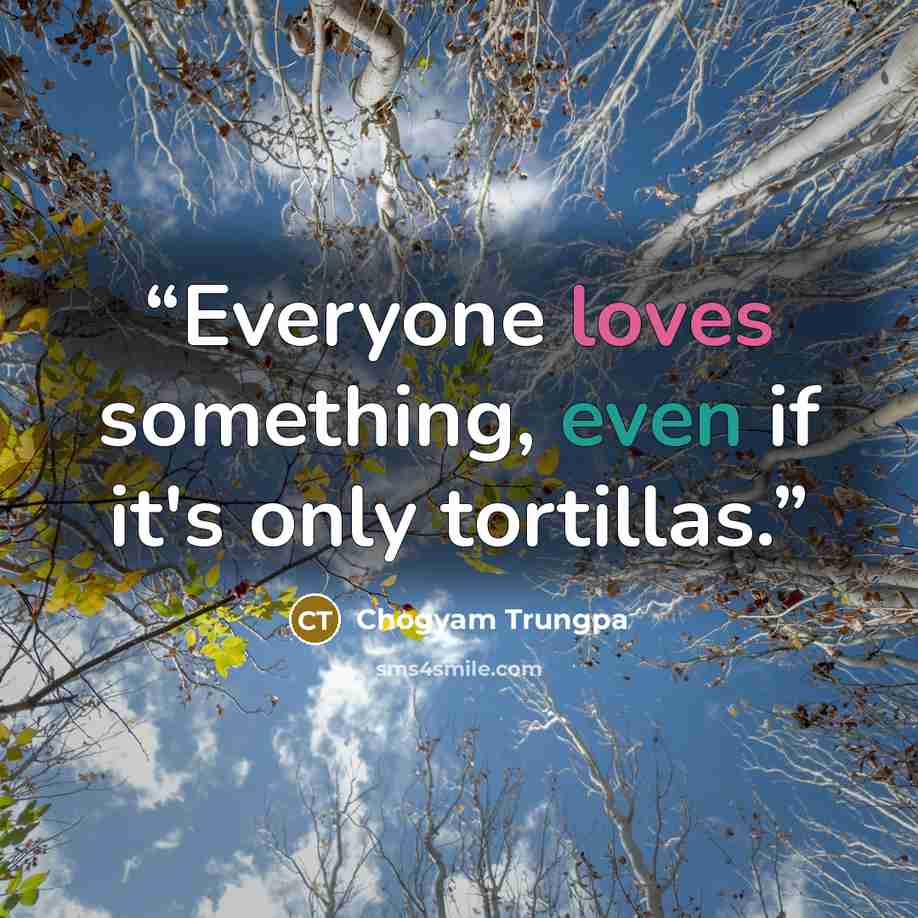 “Everyone loves something, even if it's only tortillas.” quote by Chogyam Trungpa