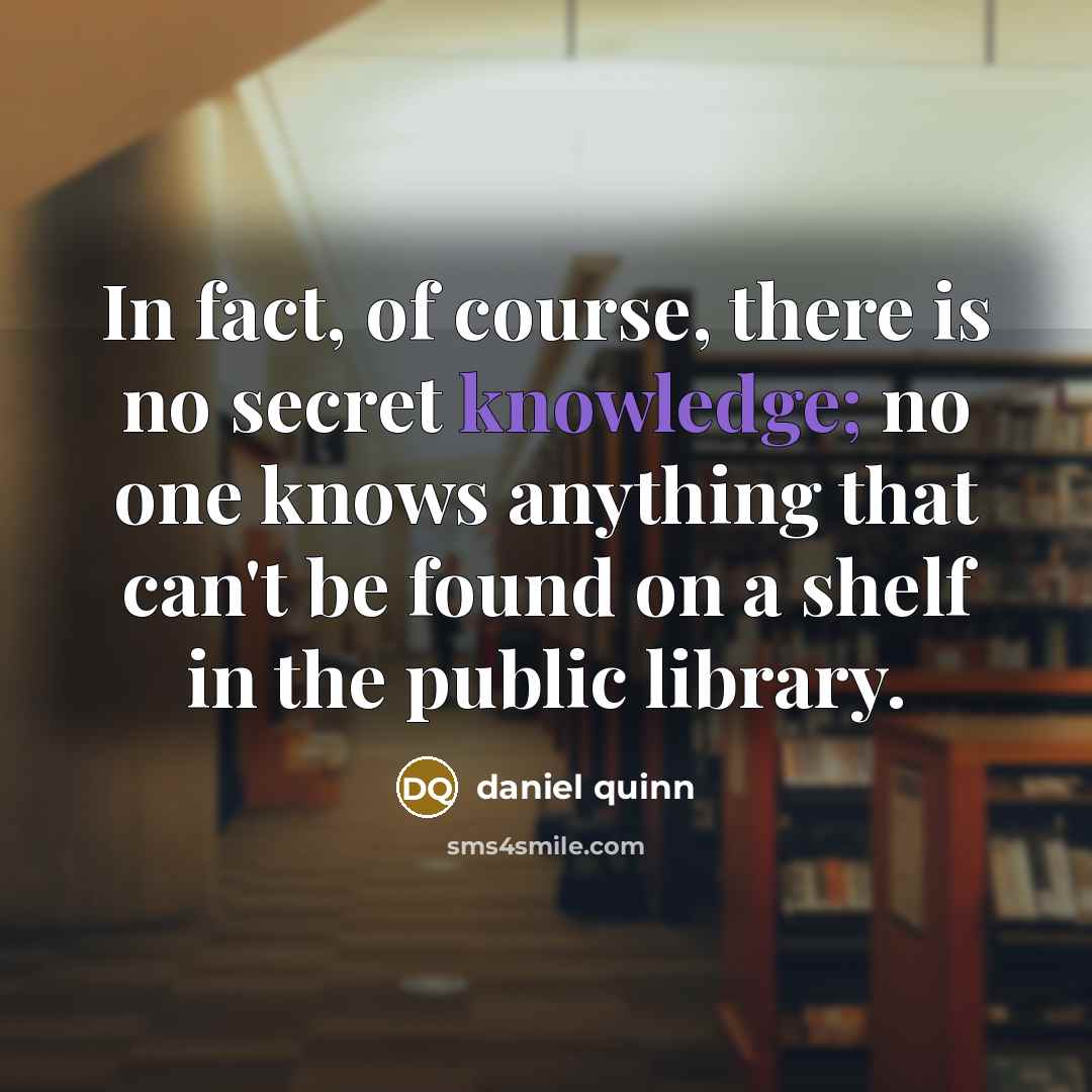 “In fact, of course, there is no secret knowledge; no…” quote by Daniel Quinn