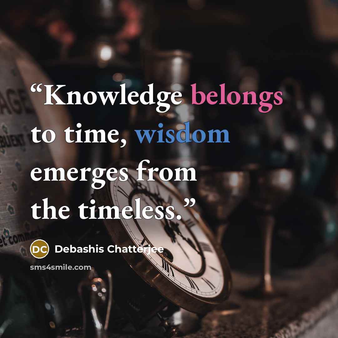 “Knowledge belongs to time, wisdom emerges from the timeless.” quote by Debashis Chatterjee