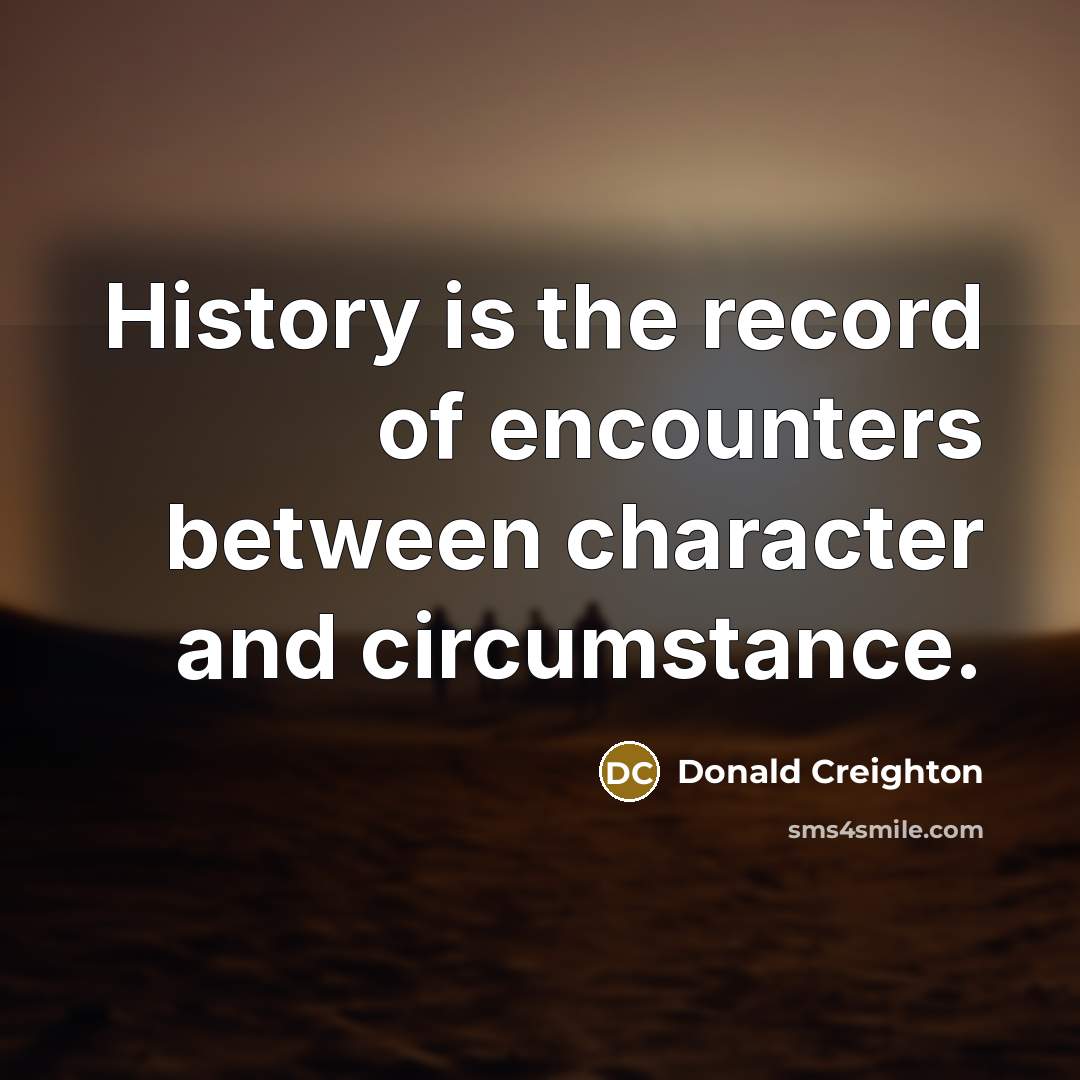 “History is the record of encounters between character and circumstance.…” quote by Donald Creighton