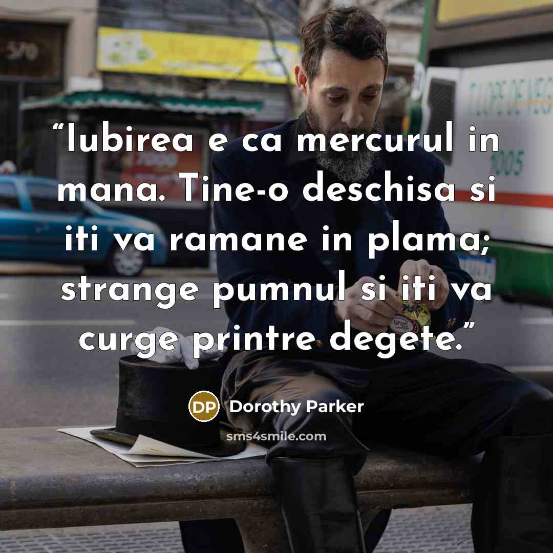 “Iubirea e ca mercurul in mana. Tine-o deschisa si iti va ramane in plama; strange pumnul si iti va curge printre degete.” quote by Dorothy Parker