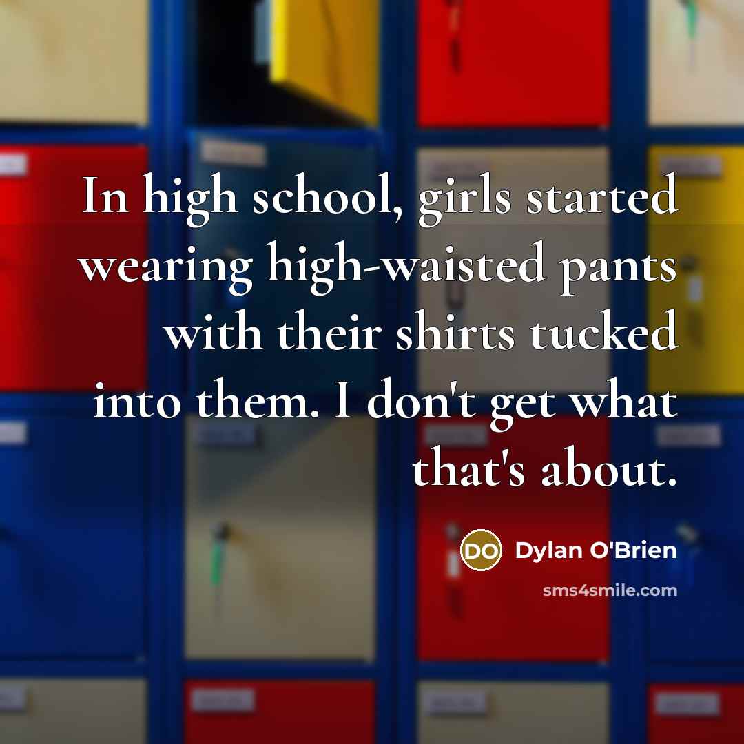 “In high school, girls started wearing high-waisted pants with their shirts tucked into them. I don't get what that's about.” quote by Dylan O'Brien