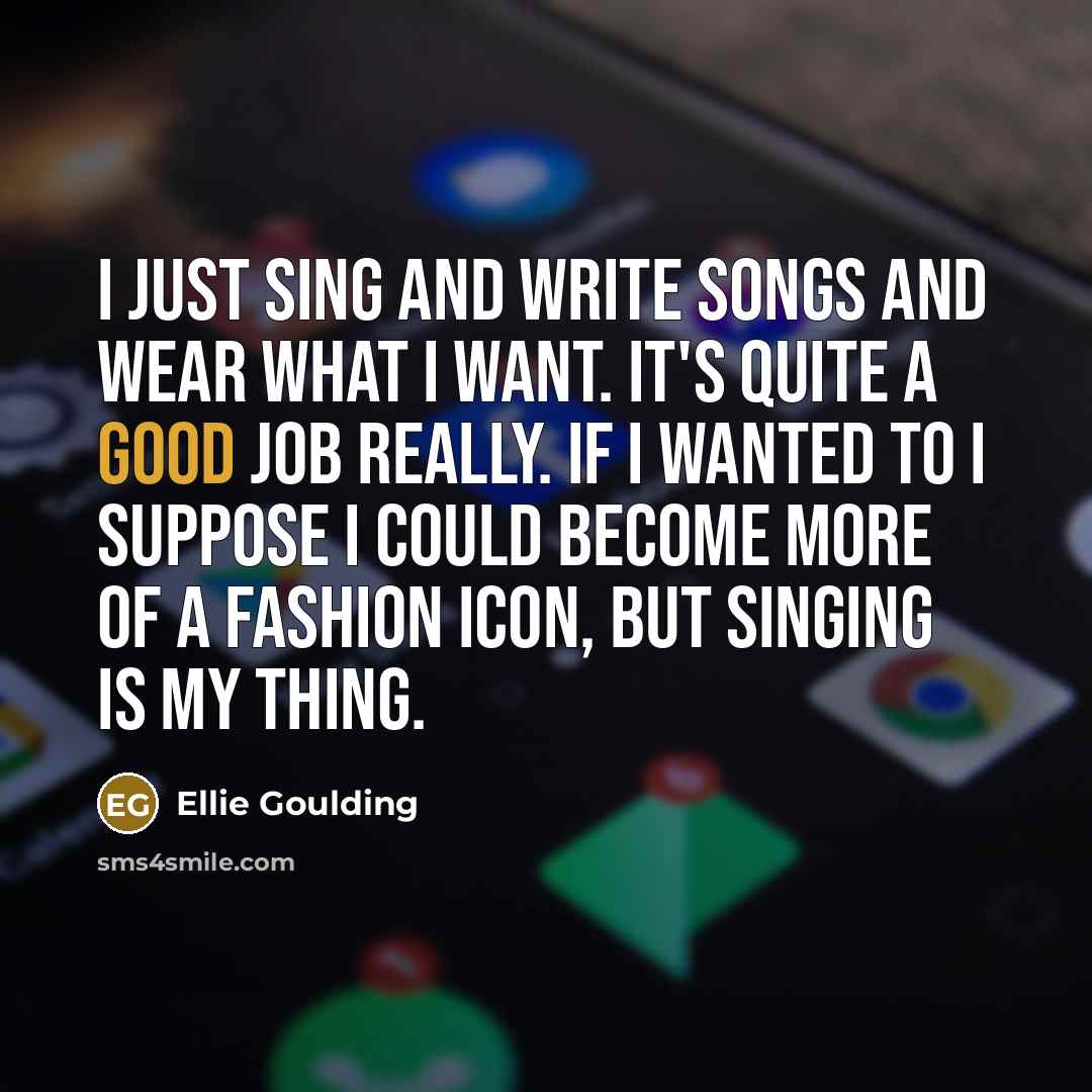 “I just sing and write songs and wear what I…” quote by Ellie Goulding