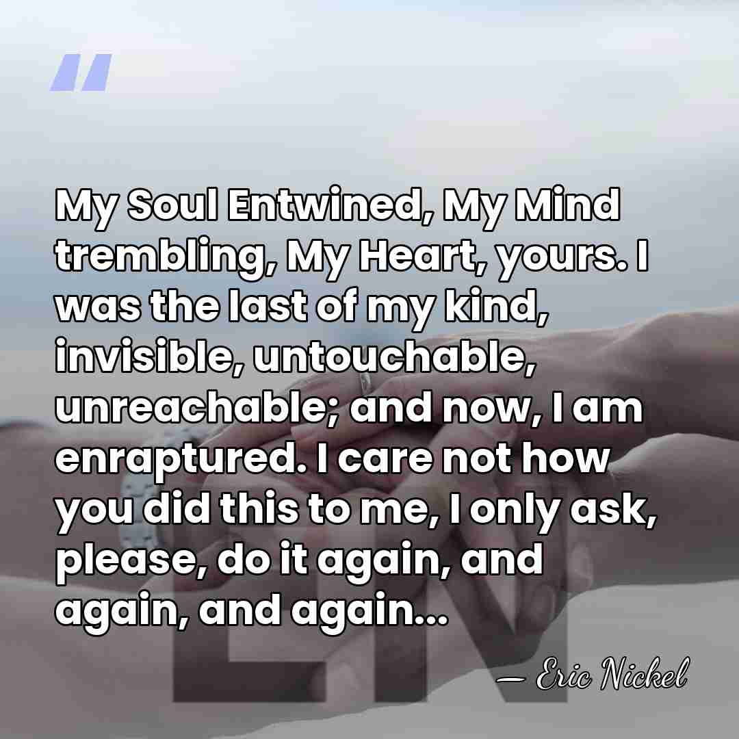My Soul Entwined, My Mind trembling, My Heart, yours. I was the&hellip; - Eric Nickel