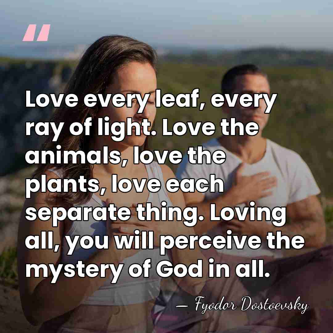 Love every leaf, every ray of light. Love the animals, love the&hellip; - Fyodor Dostoevsky