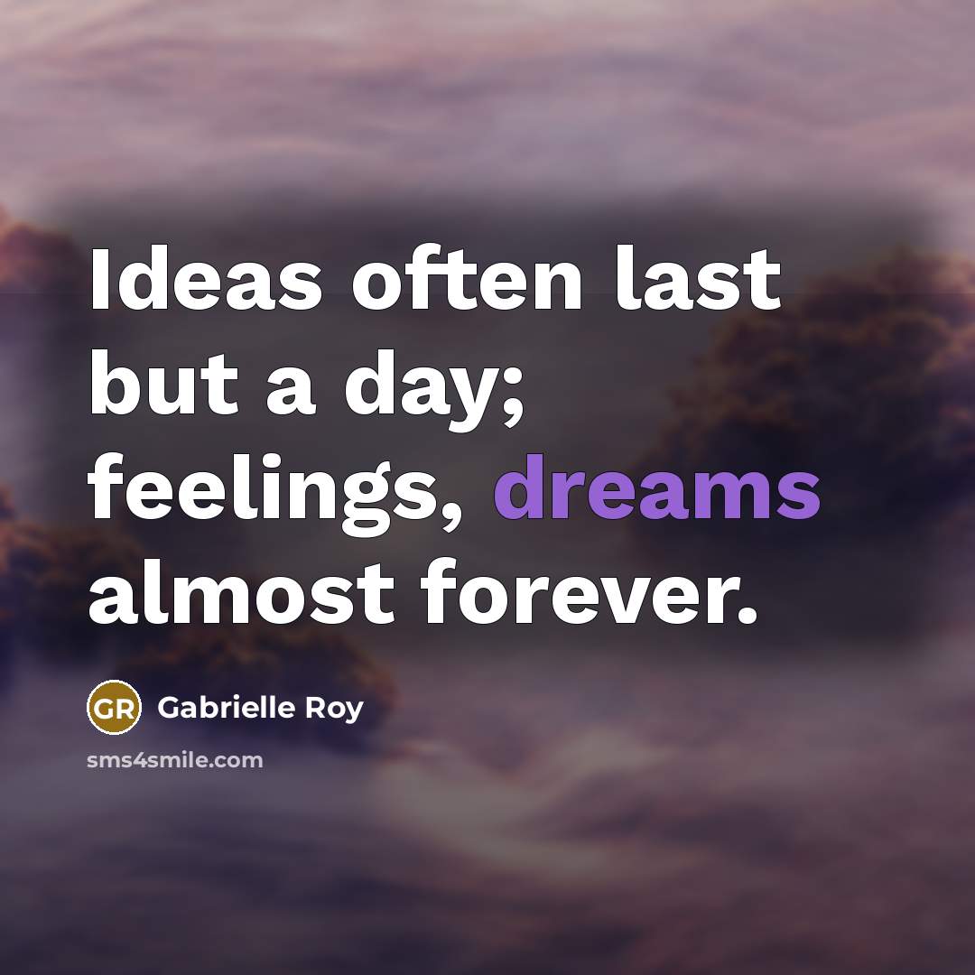 “Ideas often last but a day; feelings, dreams almost forever.…” quote by Gabrielle Roy