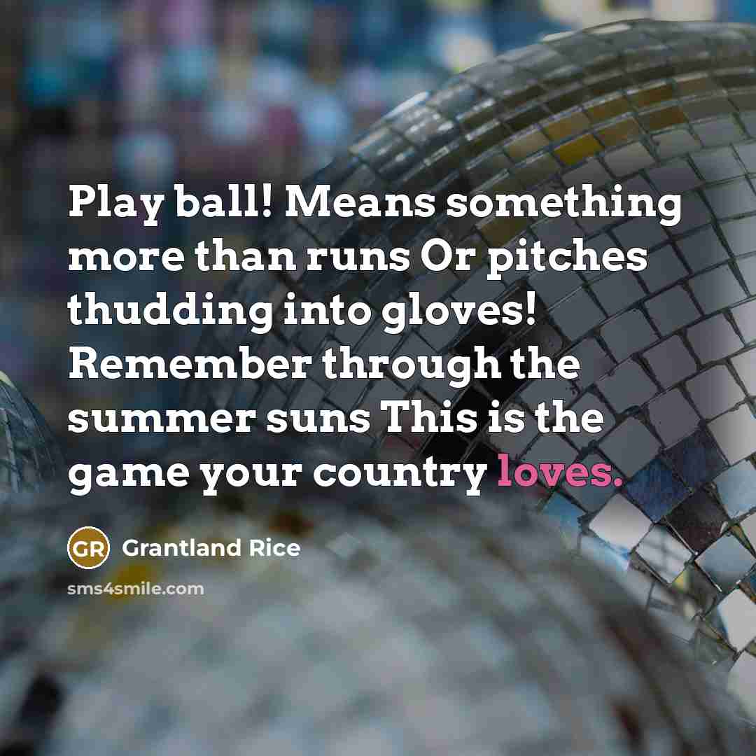 “Play ball! Means something more than runs Or pitches thudding into gloves! Remember through the summer suns This is the game your country loves.” quote by Grantland Rice