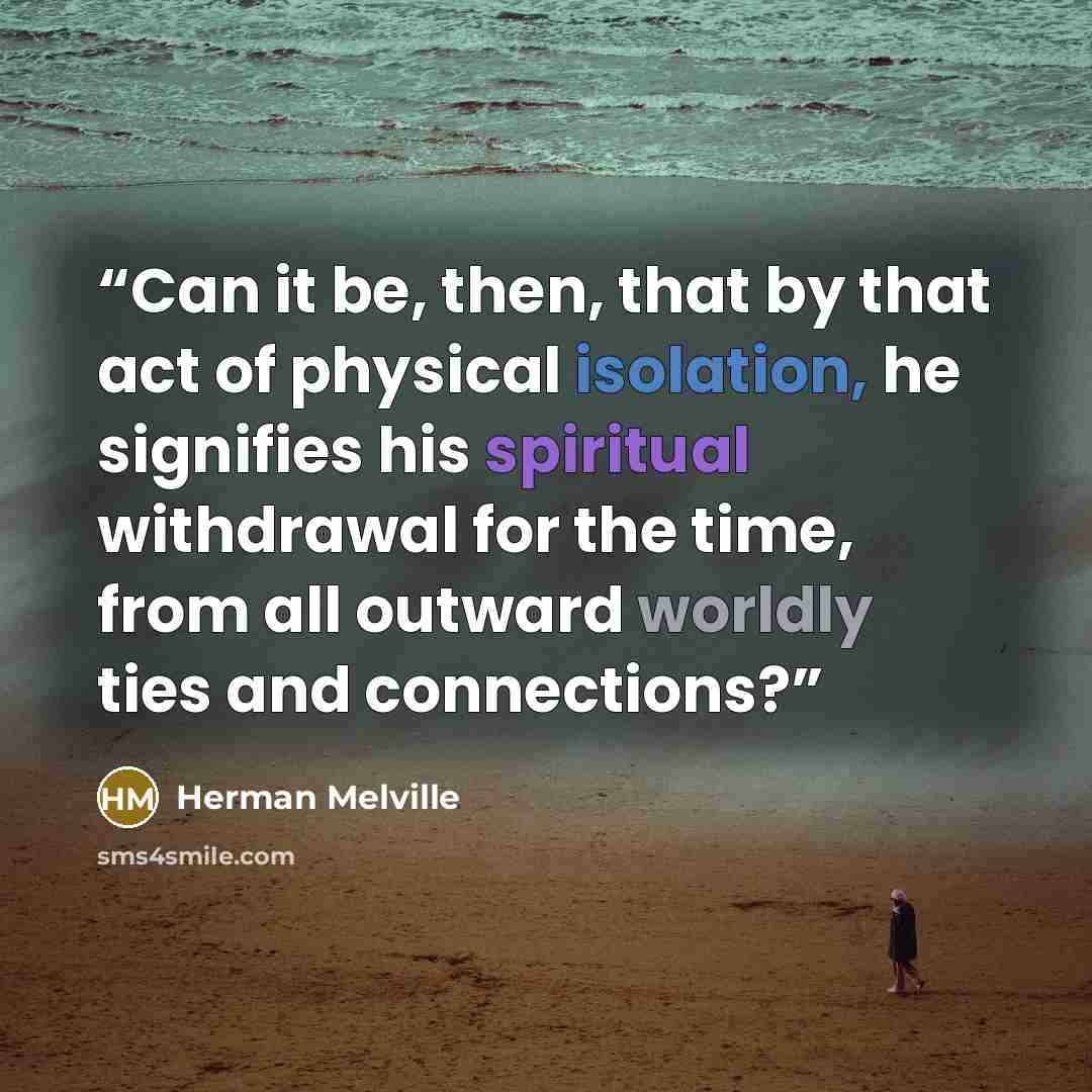 “Can it be, then, that by that act of physical isolation, he signifies his spiritual withdrawal for the time, from all outward worldly ties and connections?” quote by Herman Melville
