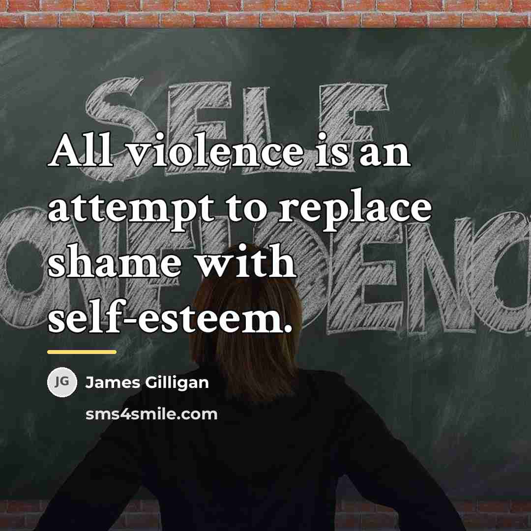 “All violence is an attempt to replace shame with self-esteem.…” quote by James Gilligan