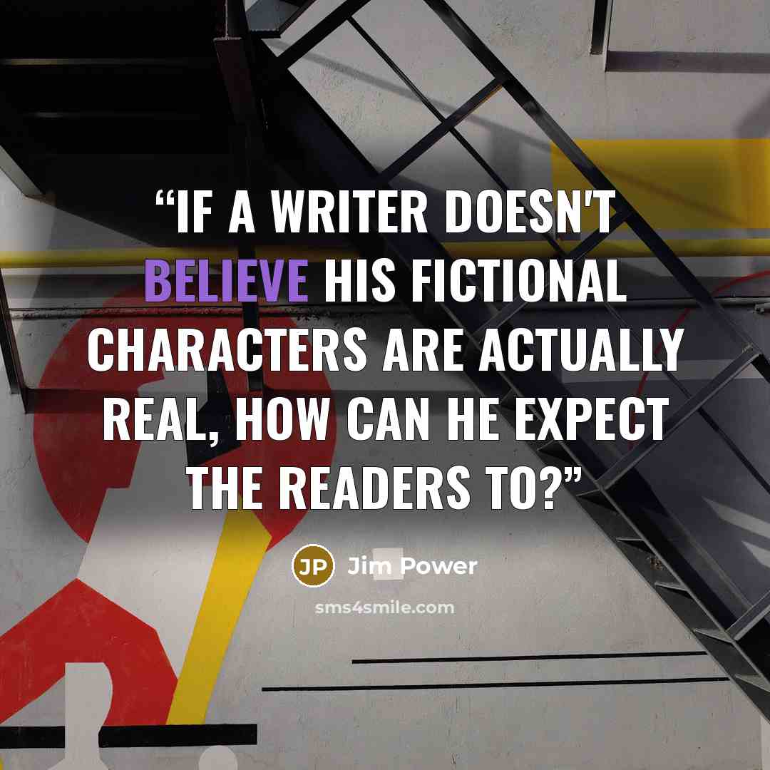 “If a writer doesn't believe his fictional characters are actually real, how can he expect the readers to?” quote by Jim Power