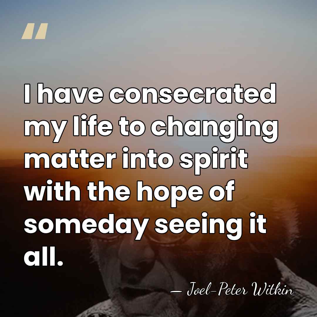 I have consecrated my life to changing matter into spirit with the&hellip; - Joel-Peter Witkin