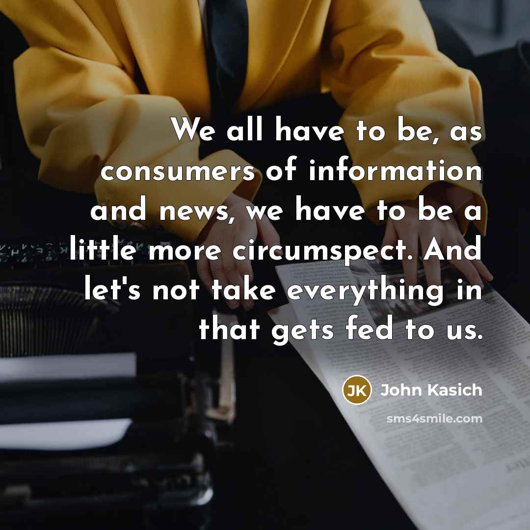 “We all have to be, as consumers of information and news, we have to be a little more circumspect. And let's not take everything in that gets fed to us.” quote by John Kasich