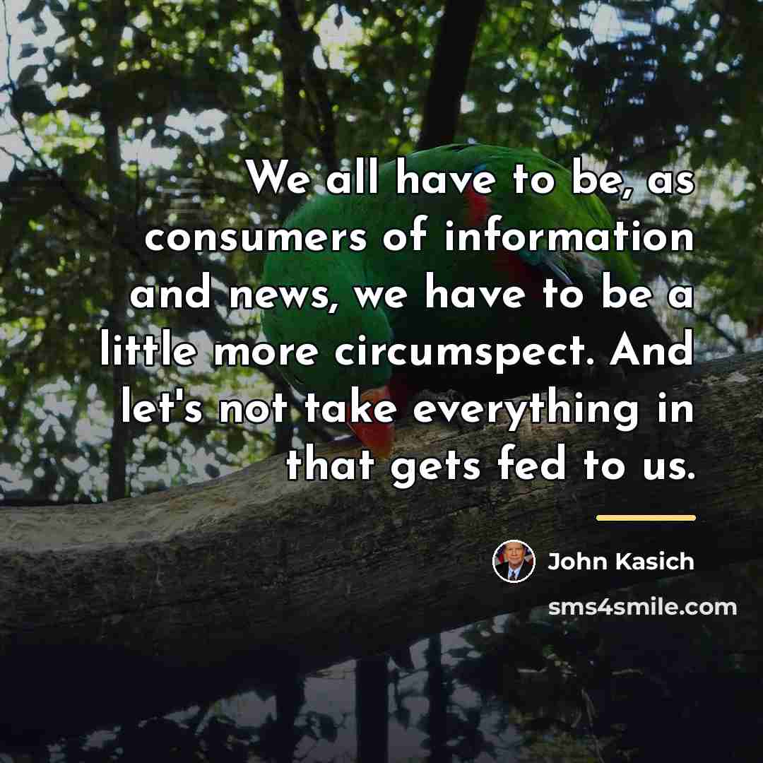 “We all have to be, as consumers of information and…” quote by John Kasich